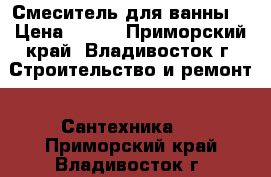 Смеситель для ванны  › Цена ­ 250 - Приморский край, Владивосток г. Строительство и ремонт » Сантехника   . Приморский край,Владивосток г.